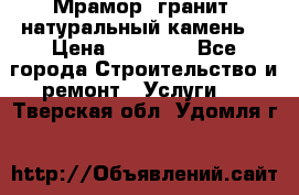 Мрамор, гранит, натуральный камень! › Цена ­ 10 000 - Все города Строительство и ремонт » Услуги   . Тверская обл.,Удомля г.